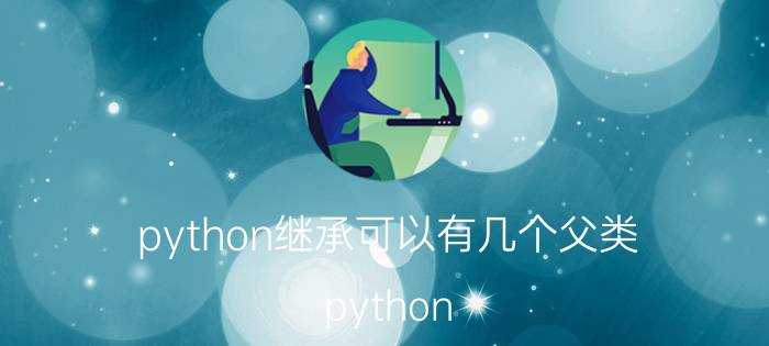 python继承可以有几个父类 python 继承和多态区别？